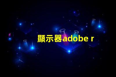 顯示器adobe rgb什么意思 顯示器rgb色域什么意思